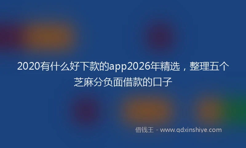 2020有什么好下款的app2026年精选，整理五个芝麻分负面借款的口子