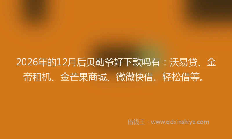 2026年的12月后贝勒爷好下款吗有:沃易贷、金帝租机、金芒果商城、微微快借、轻松借等。