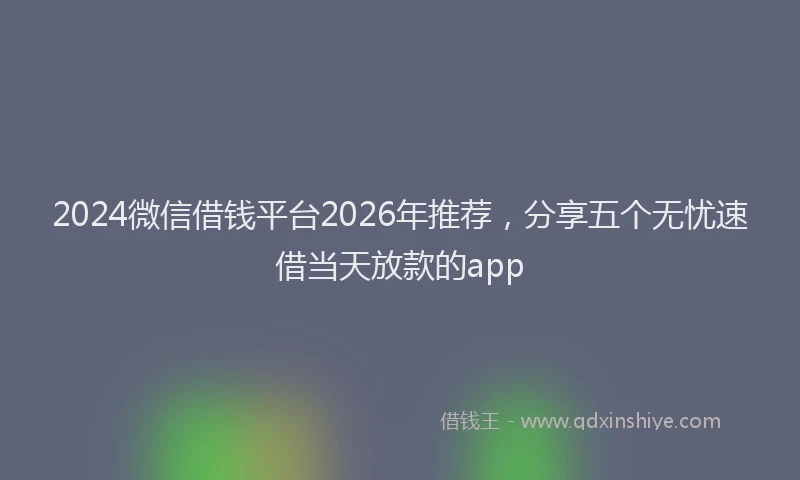 2024微信借钱平台2026年推荐,分享五个无忧速借当天放款的app