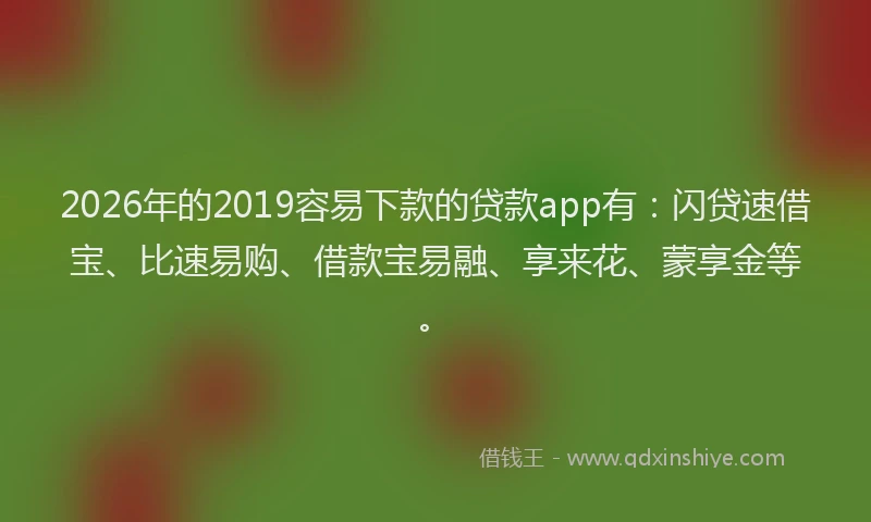 2026年的2019容易下款的贷款app有：闪贷速借宝、比速易购、借款宝易融、享来花、蒙享金等。