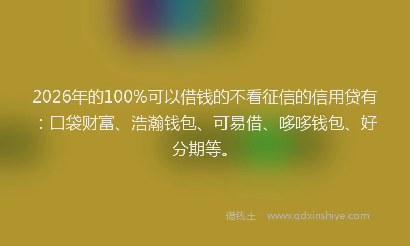 2026年的100%可以借钱的不看征信的信用贷有:口袋财富、浩瀚钱包、可易借、哆哆钱包、好分期等。