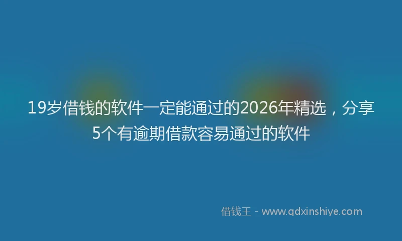 19岁借钱的软件一定能通过的2026年精选,分享5个有逾期借款容易通过的软件