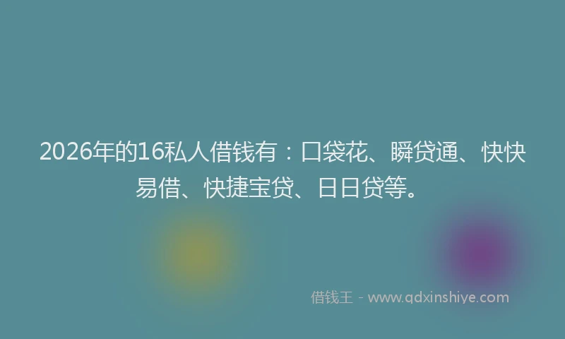 2026年的16私人借钱有:口袋花、瞬贷通、快快易借、快捷宝贷、日日贷等。