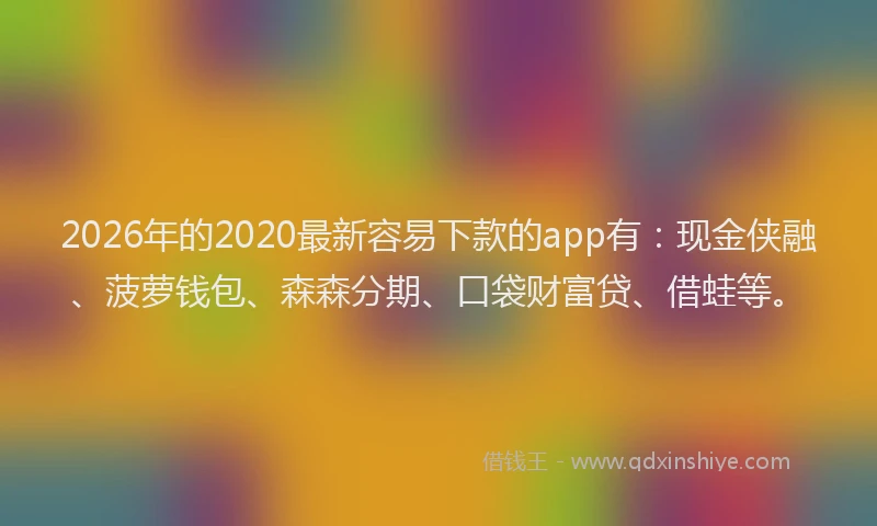 2026年的2020最新容易下款的app有:现金侠融、菠萝钱包、森森分期、口袋财富贷、借蛙等。