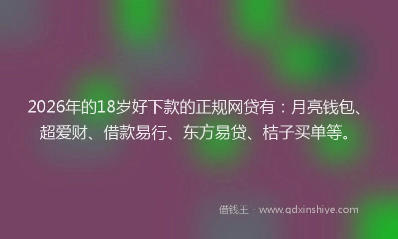 2026年的18岁好下款的正规网贷有：月亮钱包、超爱财、借款易行、东方易贷、桔子买单等。