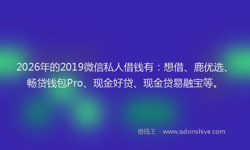 2026年的2019微信私人借钱有:想借、鹿优选、畅贷钱包Pro、现金好贷、现金贷易融宝等。