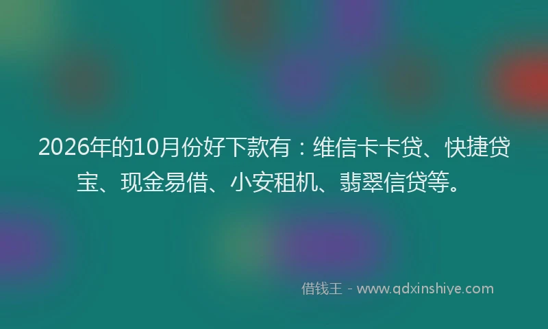 2026年的10月份好下款有：维信卡卡贷、快捷贷宝、现金易借、小安租机、翡翠信贷等。