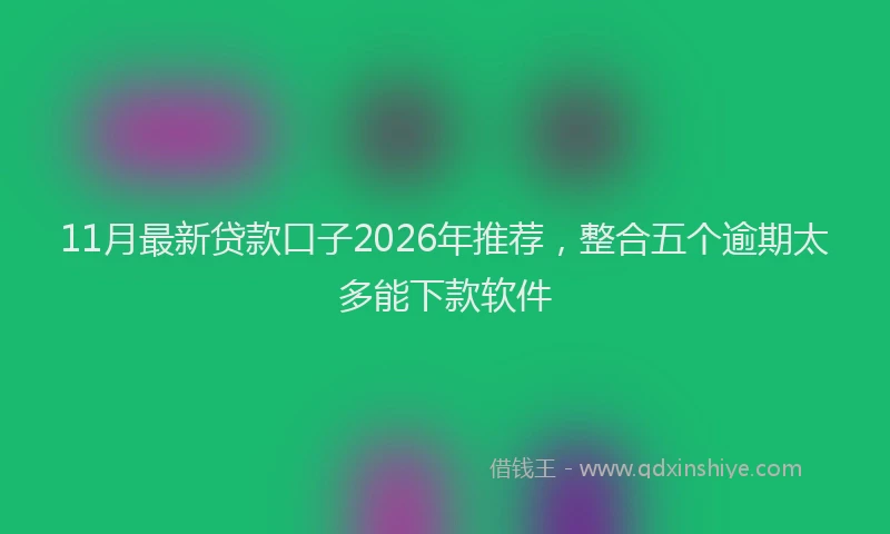 11月最新贷款口子2026年推荐，整合五个逾期太多能下款软件