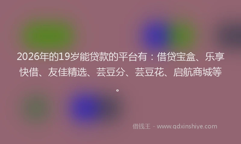 2026年的19岁能贷款的平台有:借贷宝盒、乐享快借、友佳精选、芸豆分、芸豆花、启航商城等。