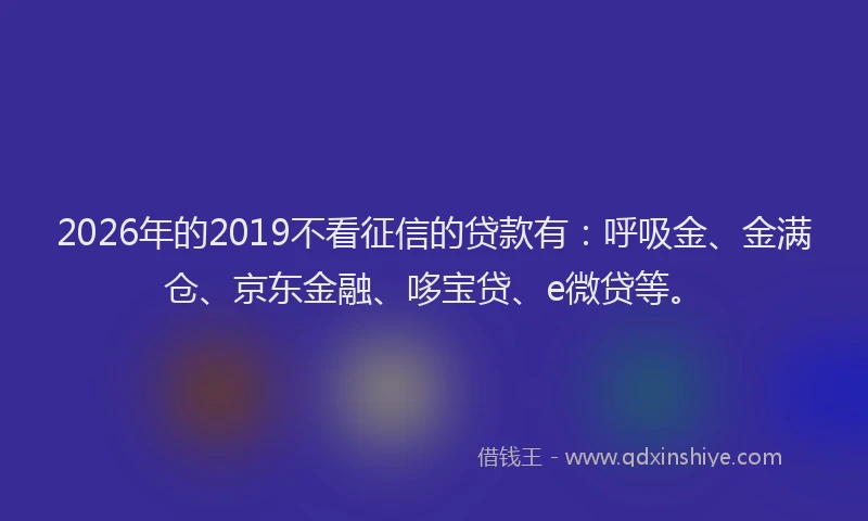 2026年的2019不看征信的贷款有:呼吸金、金满仓、京东金融、哆宝贷、e微贷等。