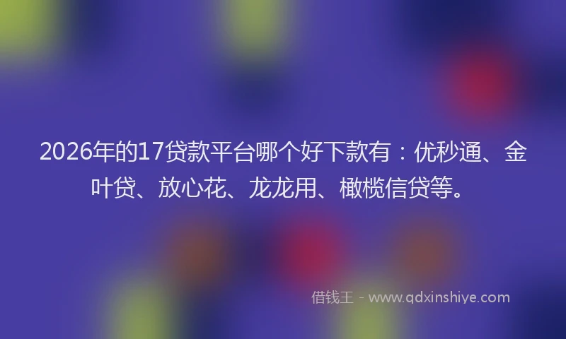 2026年的17贷款平台哪个好下款有:优秒通、金叶贷、放心花、龙龙用、橄榄信贷等。