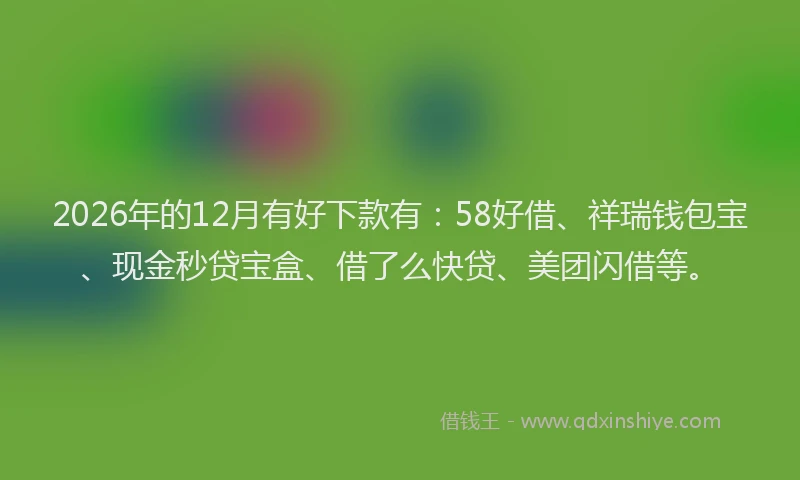 2026年的12月有好下款有:58好借、祥瑞钱包宝、现金秒贷宝盒、借了么快贷、美团闪借等。
