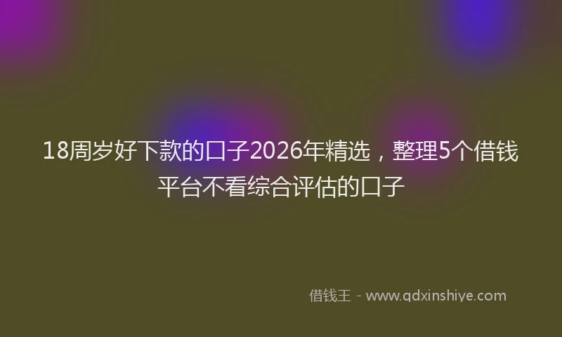 18周岁好下款的口子2026年精选，整理5个借钱平台不看综合评估的口子