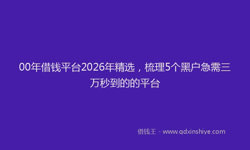00年借钱平台2026年精选,梳理5个黑户急需三万秒到的的平台