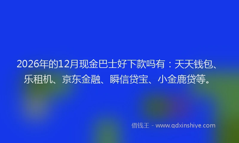 2026年的12月现金巴士好下款吗有:天天钱包、乐租机、京东金融、瞬信贷宝、小金鹿贷等。