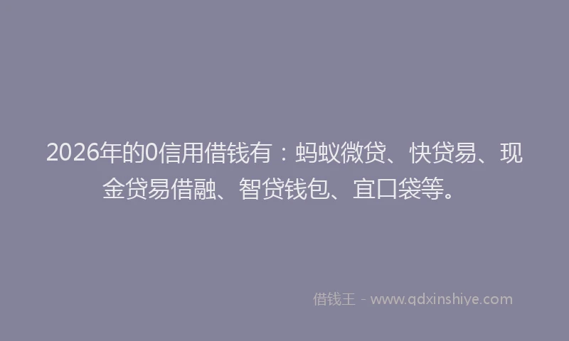 2026年的0信用借钱有：蚂蚁微贷、快贷易、现金贷易借融、智贷钱包、宜口袋等。
