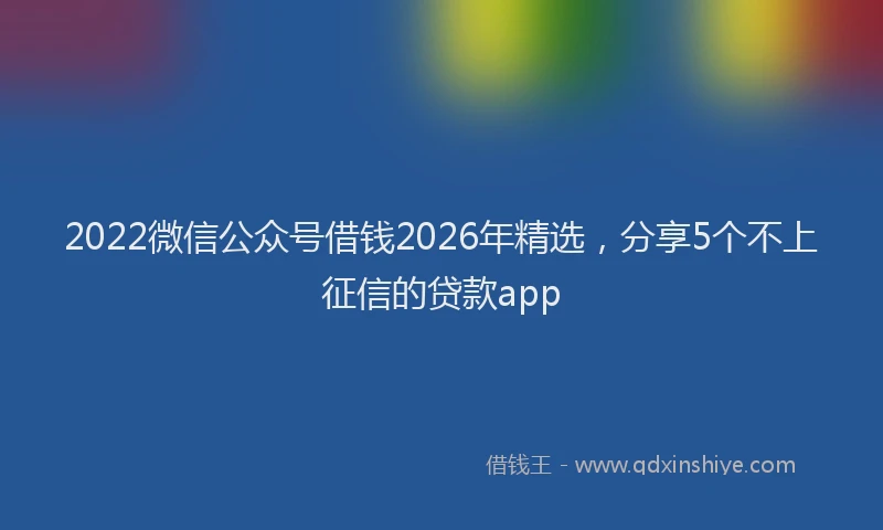 2022微信公众号借钱2026年精选，分享5个不上征信的贷款app