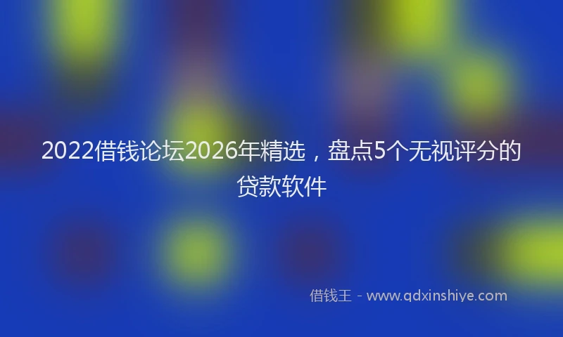 2022借钱论坛2026年精选，盘点5个无视评分的贷款软件