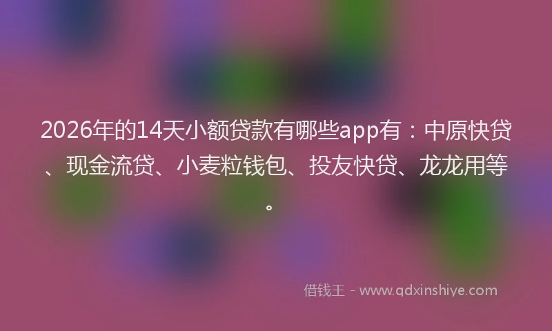 2026年的14天小额贷款有哪些app有:中原快贷、现金流贷、小麦粒钱包、投友快贷、龙龙用等。