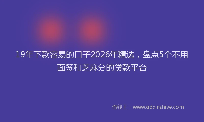 19年下款容易的口子2026年精选，盘点5个不用面签和芝麻分的贷款平台