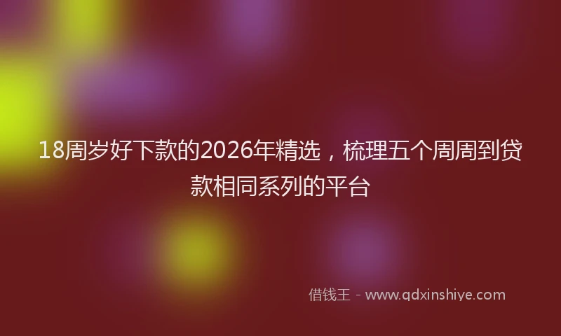 18周岁好下款的2026年精选，梳理五个周周到贷款相同系列的平台