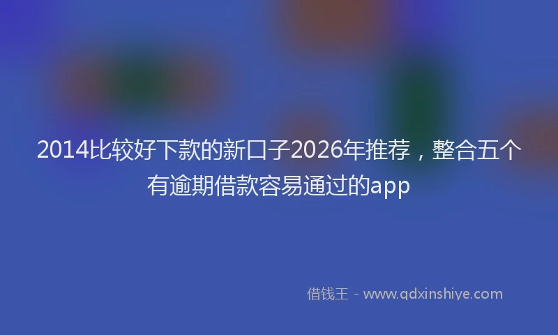 2014比较好下款的新口子2026年推荐，整合五个有逾期借款容易通过的app