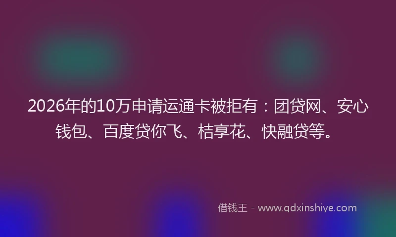 2026年的10万申请运通卡被拒有：团贷网、安心钱包、百度贷你飞、桔享花、快融贷等。