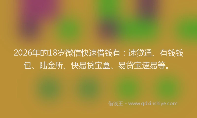 2026年的18岁微信快速借钱有：速贷通、有钱钱包、陆金所、快易贷宝盒、易贷宝速易等。