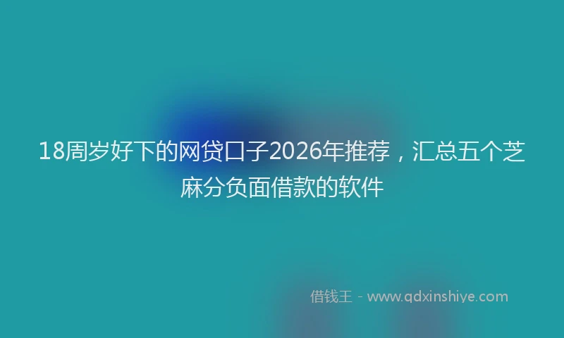 18周岁好下的网贷口子2026年推荐,汇总五个芝麻分负面借款的软件