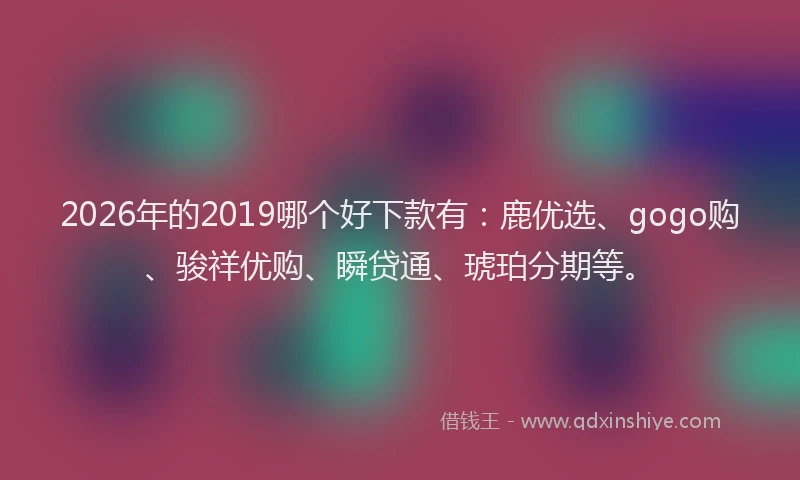 2026年的2019哪个好下款有:鹿优选、gogo购、骏祥优购、瞬贷通、琥珀分期等。