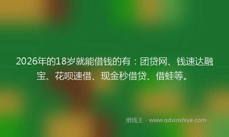 2026年的18岁就能借钱的有：团贷网、钱速达融宝、花呗速借、现金秒借贷、借蛙等。