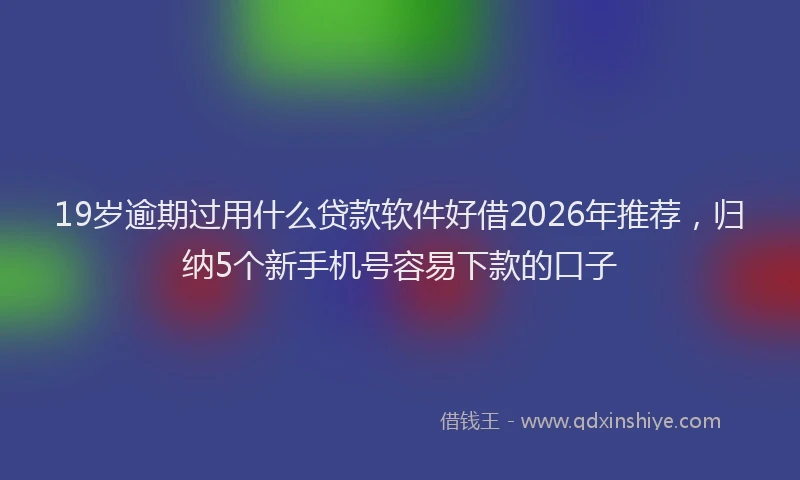 19岁逾期过用什么贷款软件好借2026年推荐，归纳5个新手机号容易下款的口子