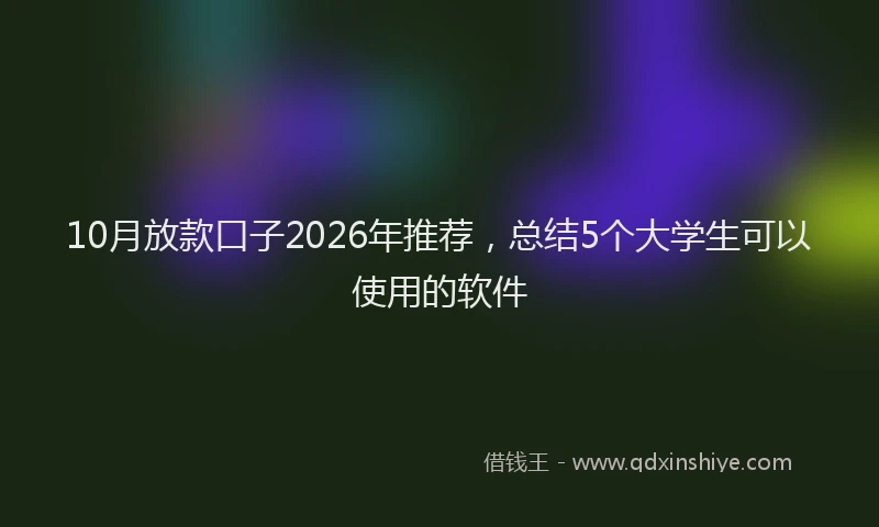 10月放款口子2026年推荐，总结5个大学生可以使用的软件