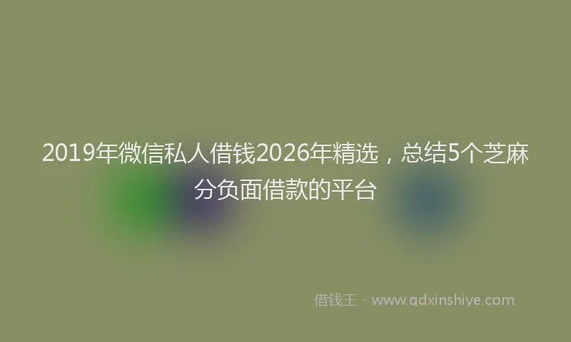 2019年微信私人借钱2026年精选，总结5个芝麻分负面借款的平台