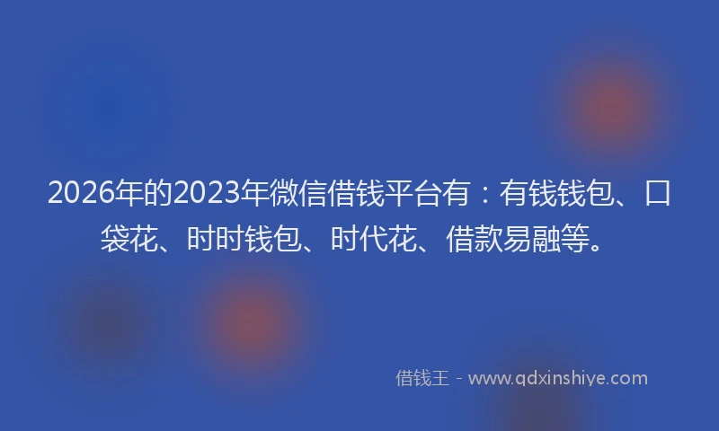 2026年的2023年微信借钱平台有:有钱钱包、口袋花、时时钱包、时代花、借款易融等。