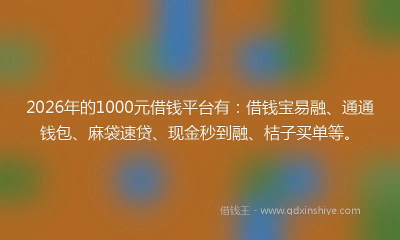 2026年的1000元借钱平台有：借钱宝易融、通通钱包、麻袋速贷、现金秒到融、桔子买单等。