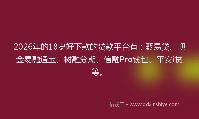 2026年的18岁好下款的贷款平台有:甄易贷、现金易融通宝、树融分期、信融Pro钱包、平安i贷等。