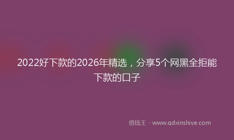 2022好下款的2026年精选，分享5个网黑全拒能下款的口子