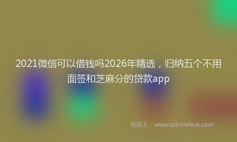 2021微信可以借钱吗2026年精选，归纳五个不用面签和芝麻分的贷款app