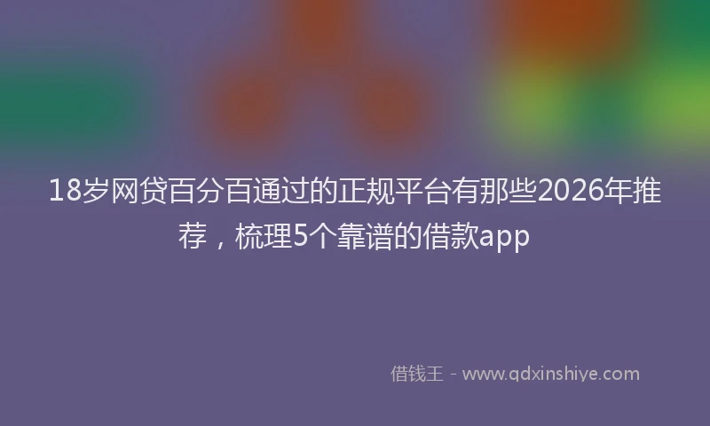 18岁网贷百分百通过的正规平台有那些2026年推荐，梳理5个靠谱的借款app