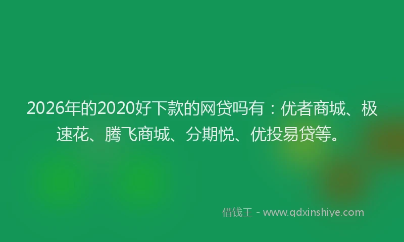 2026年的2020好下款的网贷吗有：优者商城、极速花、腾飞商城、分期悦、优投易贷等。