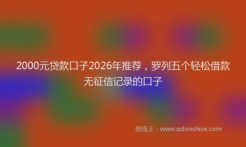 2000元贷款口子2026年推荐，罗列五个轻松借款无征信记录的口子