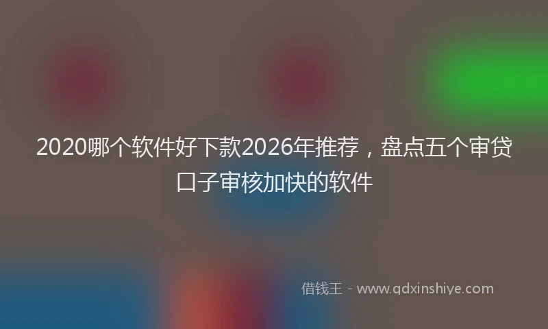 2020哪个软件好下款2026年推荐,盘点五个审贷口子审核加快的软件