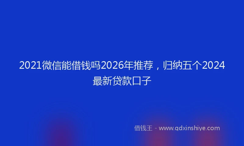 2021微信能借钱吗2026年推荐，归纳五个2024最新贷款口子