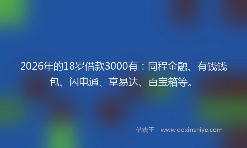 2026年的18岁借款3000有：同程金融、有钱钱包、闪电通、享易达、百宝箱等。