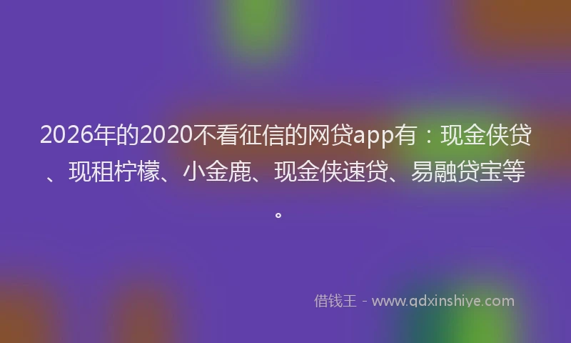 2026年的2020不看征信的网贷app有:现金侠贷、现租柠檬、小金鹿、现金侠速贷、易融贷宝等。