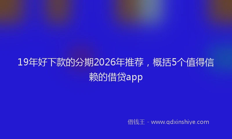 19年好下款的分期2026年推荐，概括5个值得信赖的借贷app