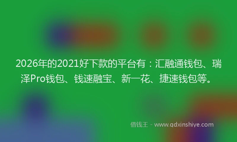 2026年的2021好下款的平台有：汇融通钱包、瑞泽Pro钱包、钱速融宝、新一花、捷速钱包等。