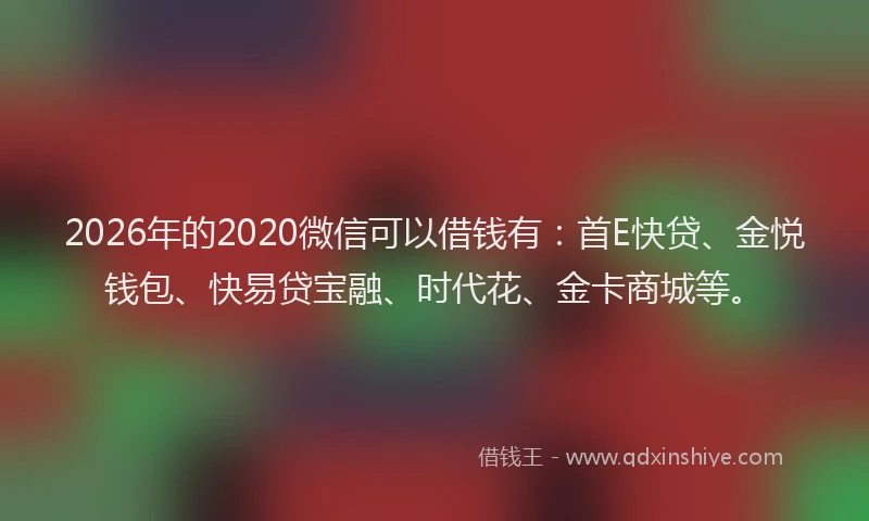 2026年的2020微信可以借钱有:首E快贷、金悦钱包、快易贷宝融、时代花、金卡商城等。