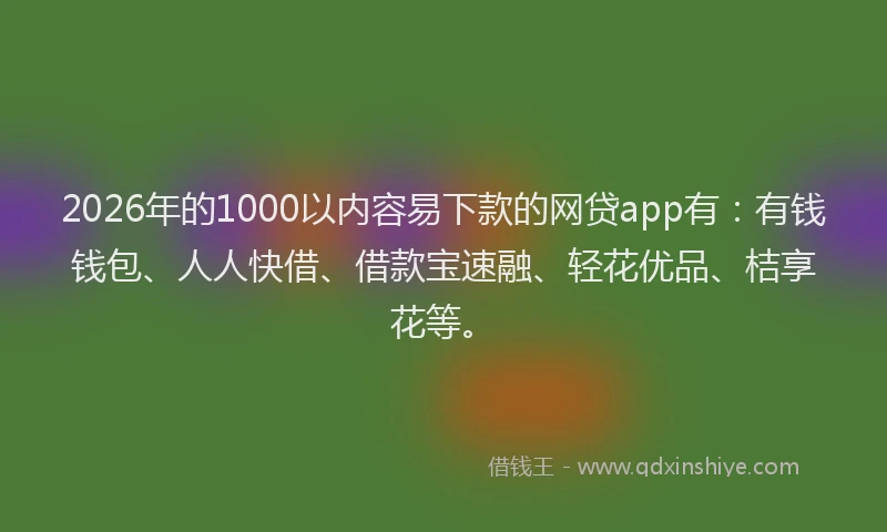 2026年的1000以内容易下款的网贷app有:有钱钱包、人人快借、借款宝速融、轻花优品、桔享花等。